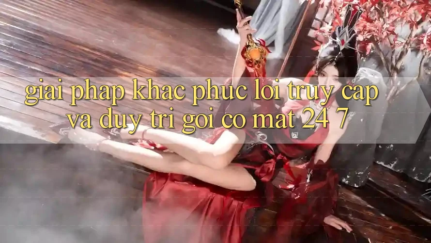 Giải Pháp Khắc Phục Lỗi Truy Cập Và Duy Trì Gọi có mặt 24/7 Giải Pháp Khắc Phục Lỗi Truy Cập Và Duy Trì Gọi có mặt 24/7