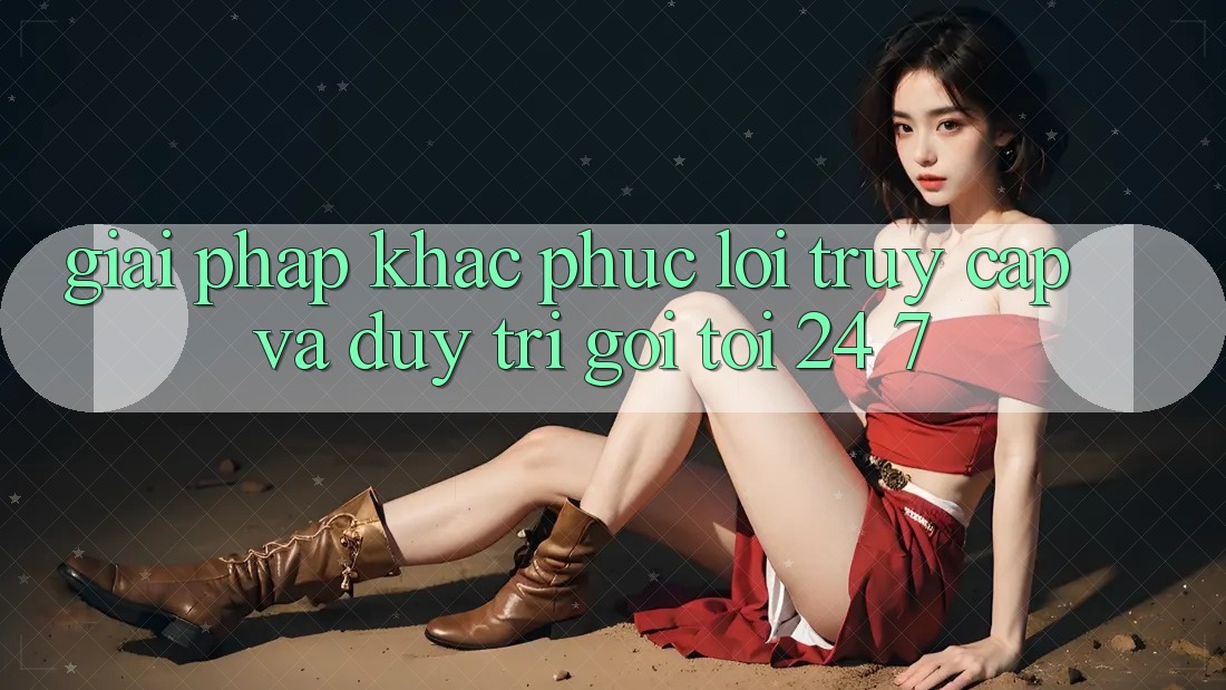 Giải Pháp Khắc Phục Lỗi Truy Cập Và Duy Trì Gọi tới 24/7 Giải Pháp Khắc Phục Lỗi Truy Cập Và Duy Trì Gọi tới 24/7