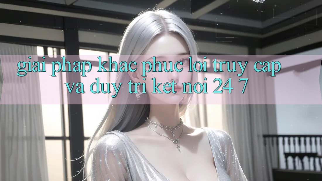 Giải Pháp Khắc Phục Lỗi Truy Cập Và Duy Trì Kết Nối 24/7 Giải Pháp Khắc Phục Lỗi Truy Cập Và Duy Trì Kết Nối 24/7