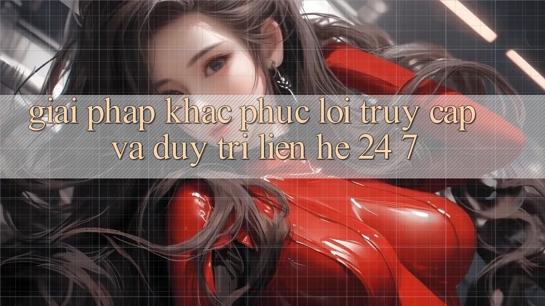 Giải Pháp Khắc Phục Lỗi Truy Cập Và Duy Trì Liên hệ 24/7 Giải Pháp Khắc Phục Lỗi Truy Cập Và Duy Trì Liên hệ 24/7