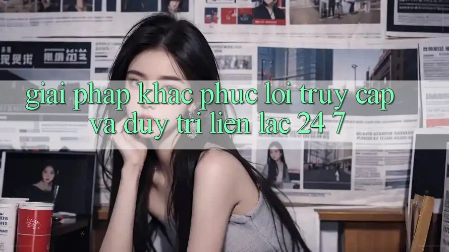 Giải Pháp Khắc Phục Lỗi Truy Cập Và Duy Trì Liên lạc 24/7 Giải Pháp Khắc Phục Lỗi Truy Cập Và Duy Trì Liên lạc 24/7