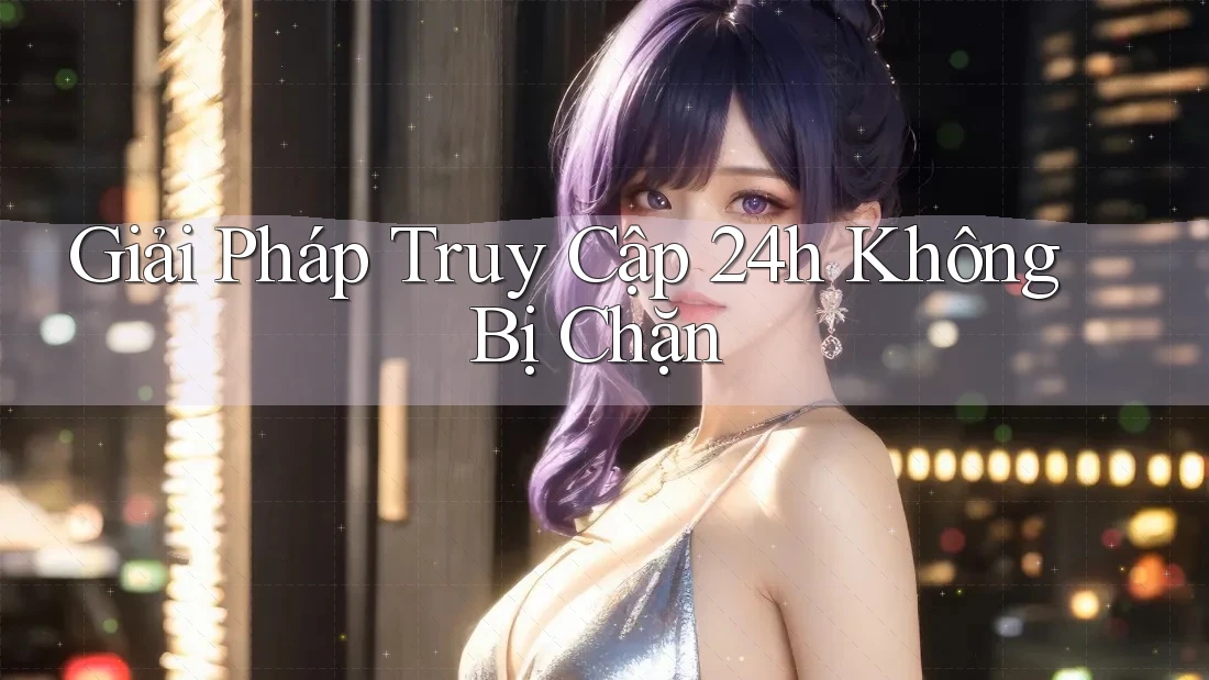 Giải Pháp Truy Cập 24h Không Bị Chặn Giải Pháp Truy Cập 24h Không Bị Chặn