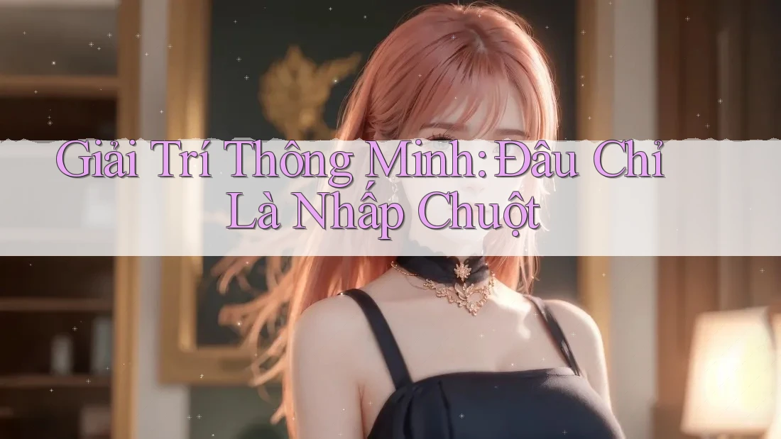 Giải Trí Thông Minh: Đâu Chỉ Là Nhấp Chuột