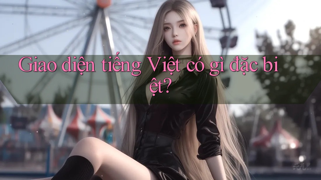 Giao diện tiếng Việt có gì đặc biệt? Giao diện tiếng Việt có gì đặc biệt?