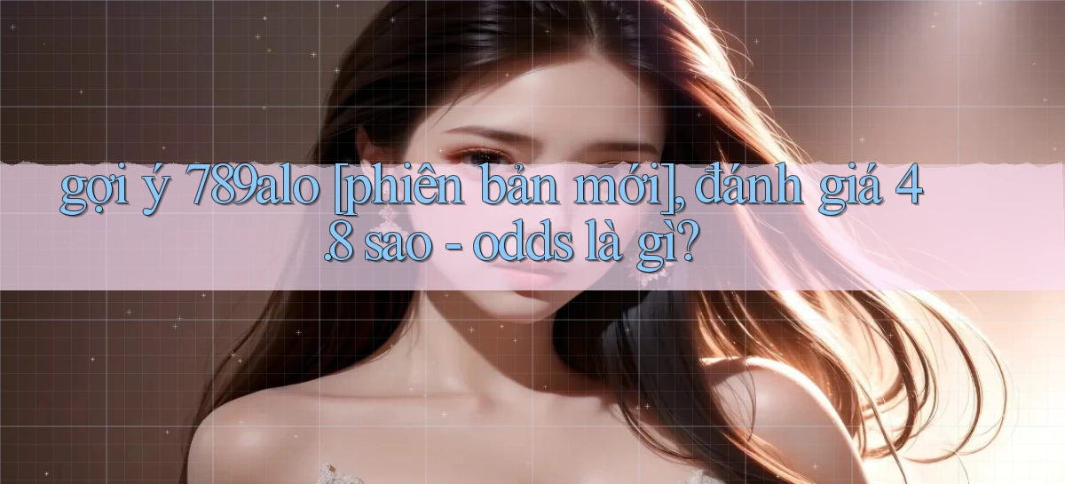 gợi ý 789alo [phiên bản mới], đánh giá 4.8 sao   odds là gì