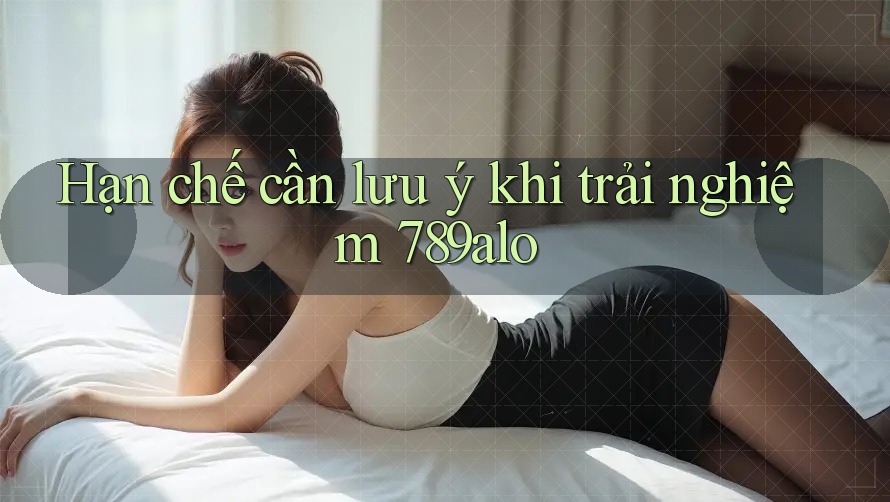 Hạn chế cần lưu ý khi trải nghiệm 789alo