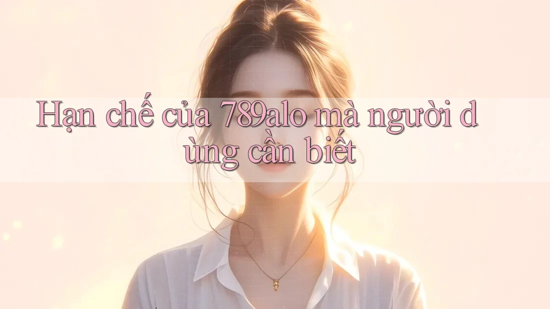 Hạn chế của 789alo mà người dùng cần biết Hạn chế của 789alo mà người dùng cần biết