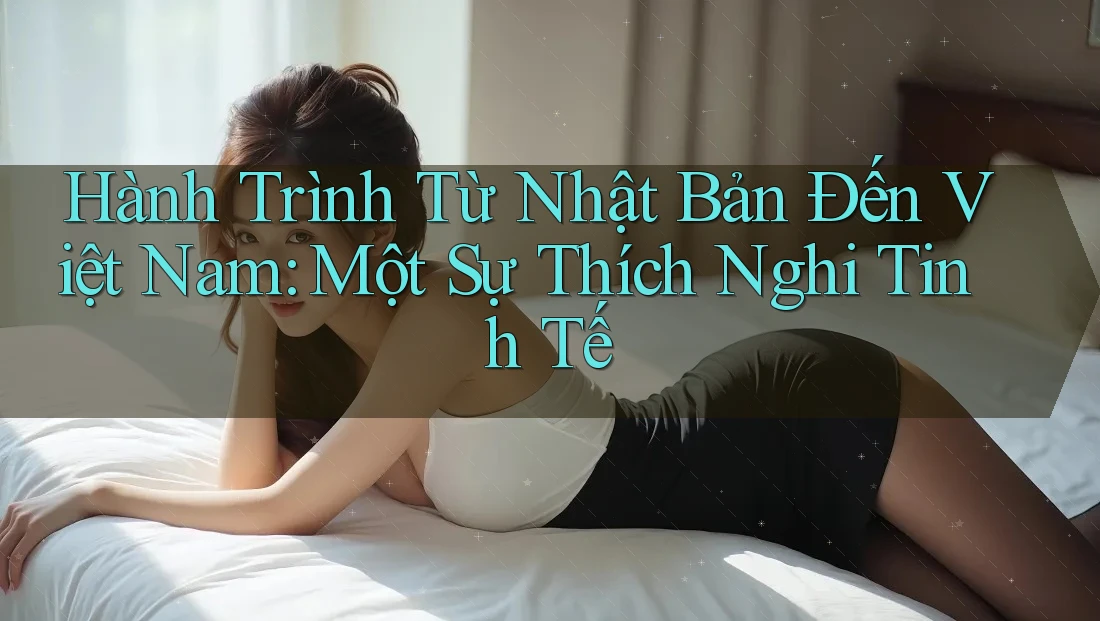 Hành Trình Từ Nhật Bản Đến Việt Nam: Một Sự Thích Nghi Tinh Tế Hành Trình Từ Nhật Bản Đến Việt Nam: Một Sự Thích Nghi Tinh Tế