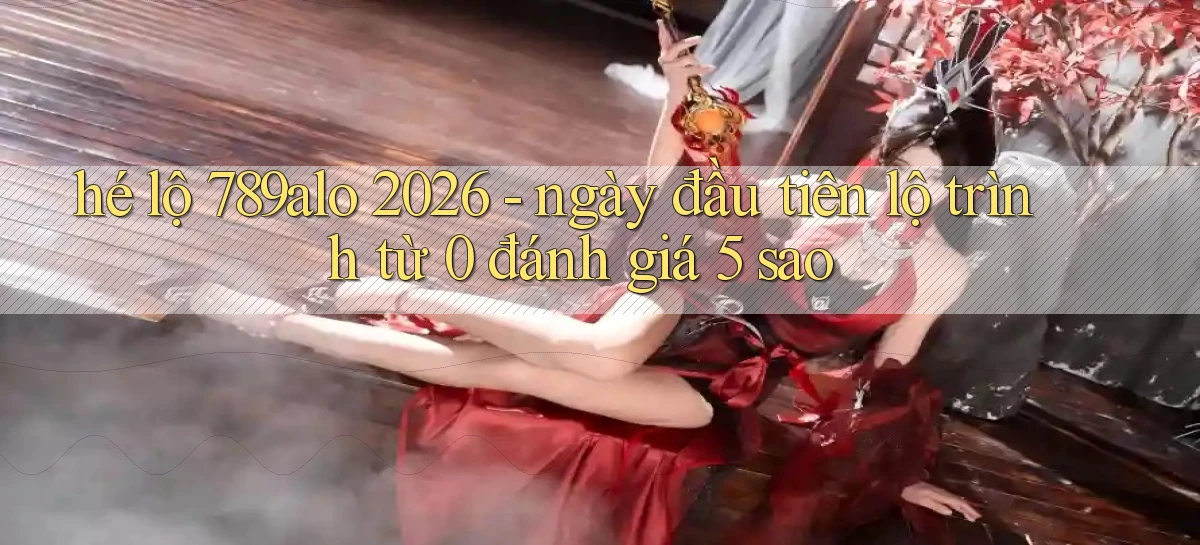 hé lộ 789alo 2026   ngày đầu tiên lộ trình từ 0 đánh giá 5 sao