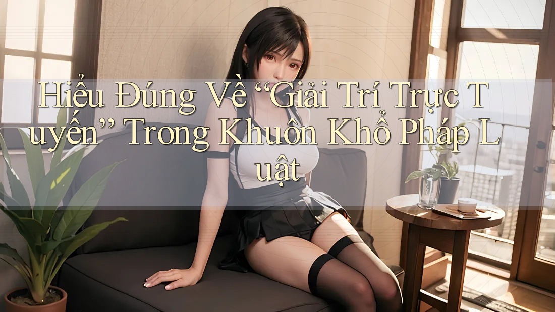 Hiểu Đúng Về “Giải Trí Trực Tuyến” Trong Khuôn Khổ Pháp Luật Hiểu Đúng Về “Giải Trí Trực Tuyến” Trong Khuôn Khổ Pháp Luật
