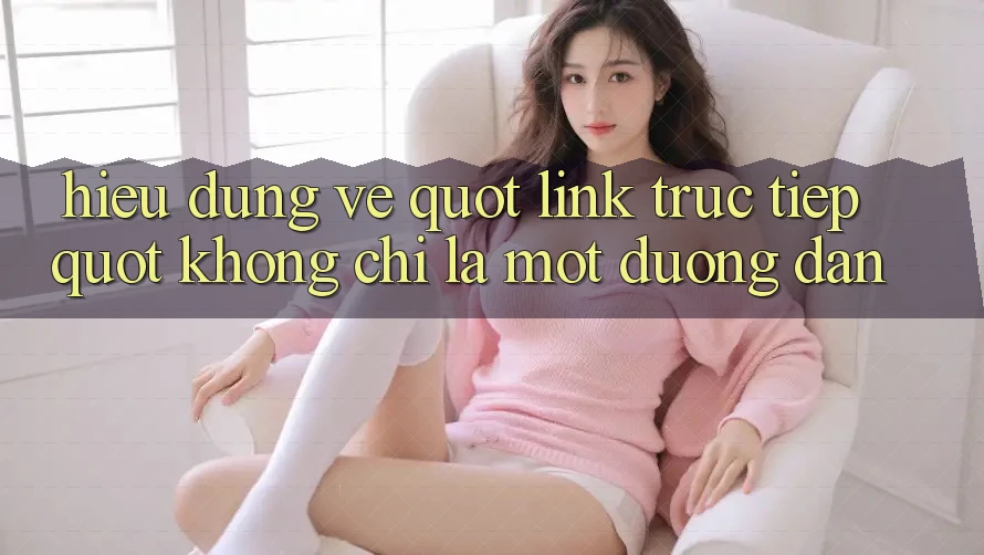 Hiểu Đúng Về " Link Trực Tiếp" : Không Chỉ Là Một Đường Dẫn Hiểu Đúng Về " Link Trực Tiếp" : Không Chỉ Là Một Đường Dẫn