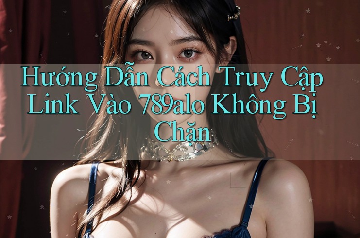Hướng Dẫn Cách Truy Cập Link Vào 789alo Không Bị Chặn Hướng Dẫn Cách Truy Cập Link Vào 789alo Không Bị Chặn