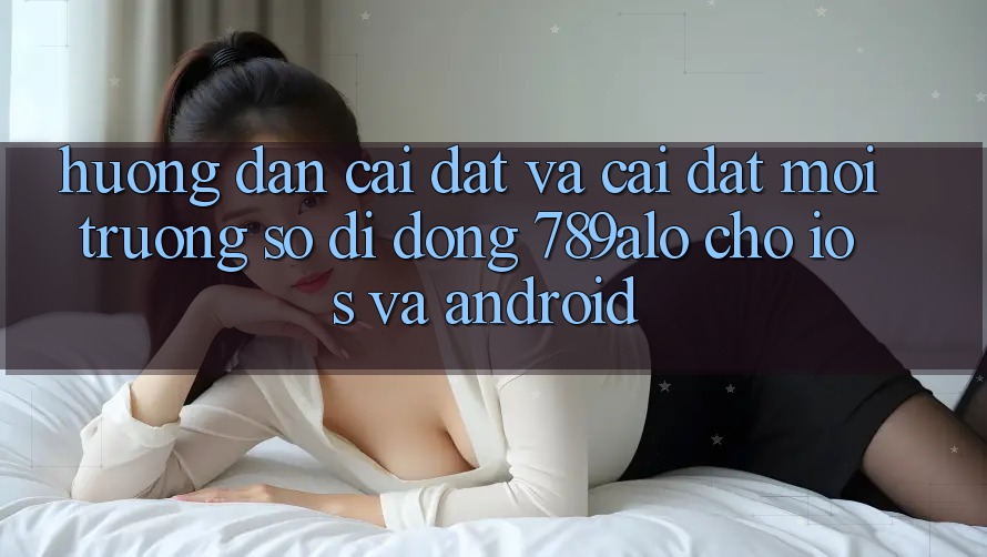 Hướng Dẫn Cài đặt Và Cài Đặt Môi trường số di động 789alo Cho iOS Và Android Hướng Dẫn Cài đặt Và Cài Đặt Môi trường số di động 789alo Cho iOS Và Android