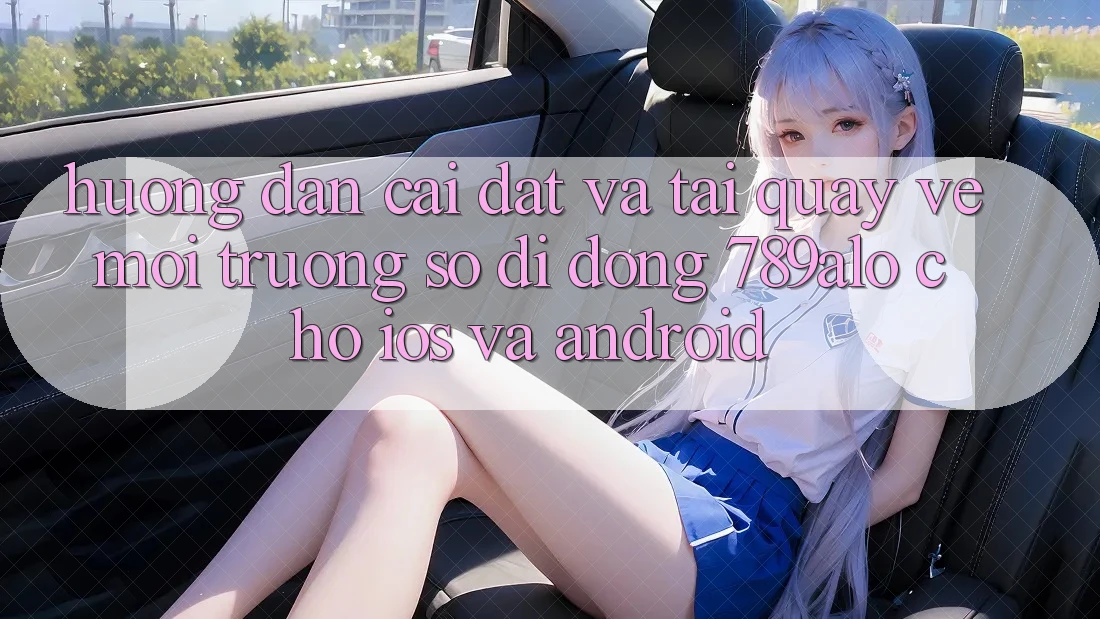 Hướng Dẫn Cài đặt Và Tải quay về Môi trường số di động 789alo Cho iOS Và Android