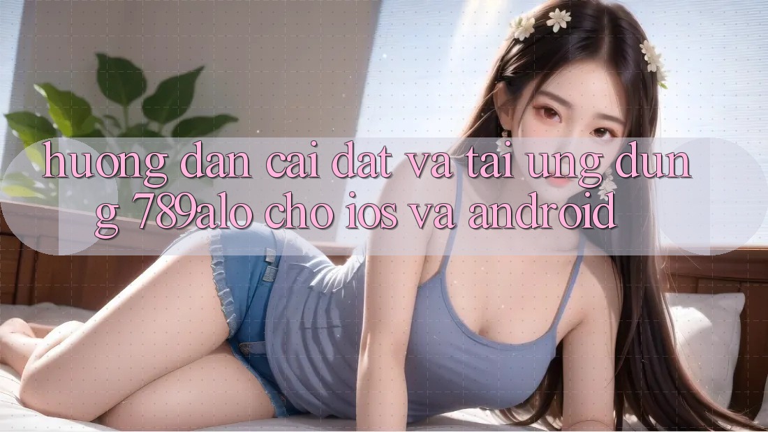Hướng Dẫn Cài đặt Và Tải Ứng Dụng 789alo Cho iOS Và Android Hướng Dẫn Cài đặt Và Tải Ứng Dụng 789alo Cho iOS Và Android