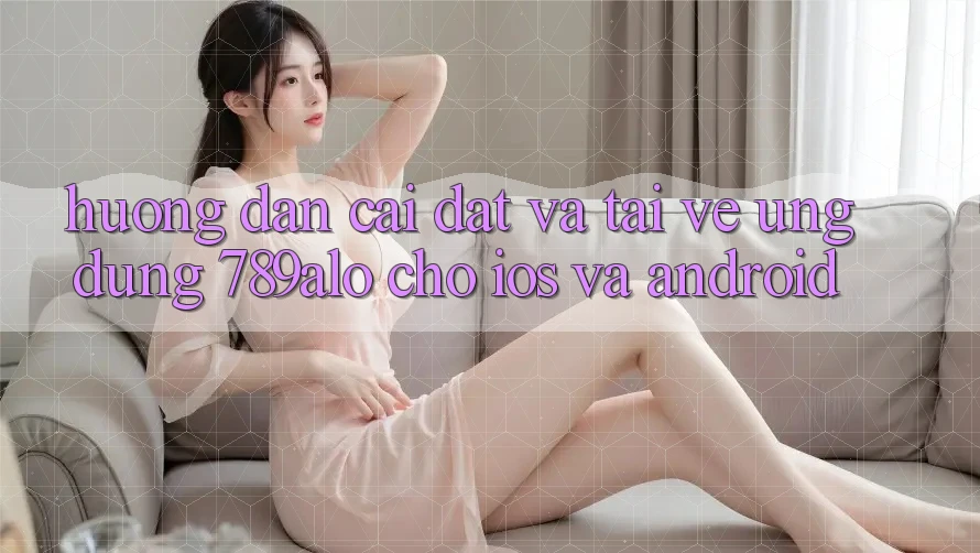 Hướng dẫn Cài đặt Và Tải về Ứng Dụng 789alo Cho iOS Và Android Hướng dẫn Cài đặt Và Tải về Ứng Dụng 789alo Cho iOS Và Android
