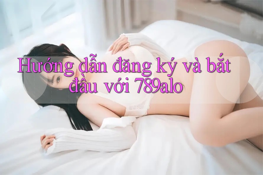 Hướng dẫn đăng ký và bắt đầu với 789alo Hướng dẫn đăng ký và bắt đầu với 789alo
