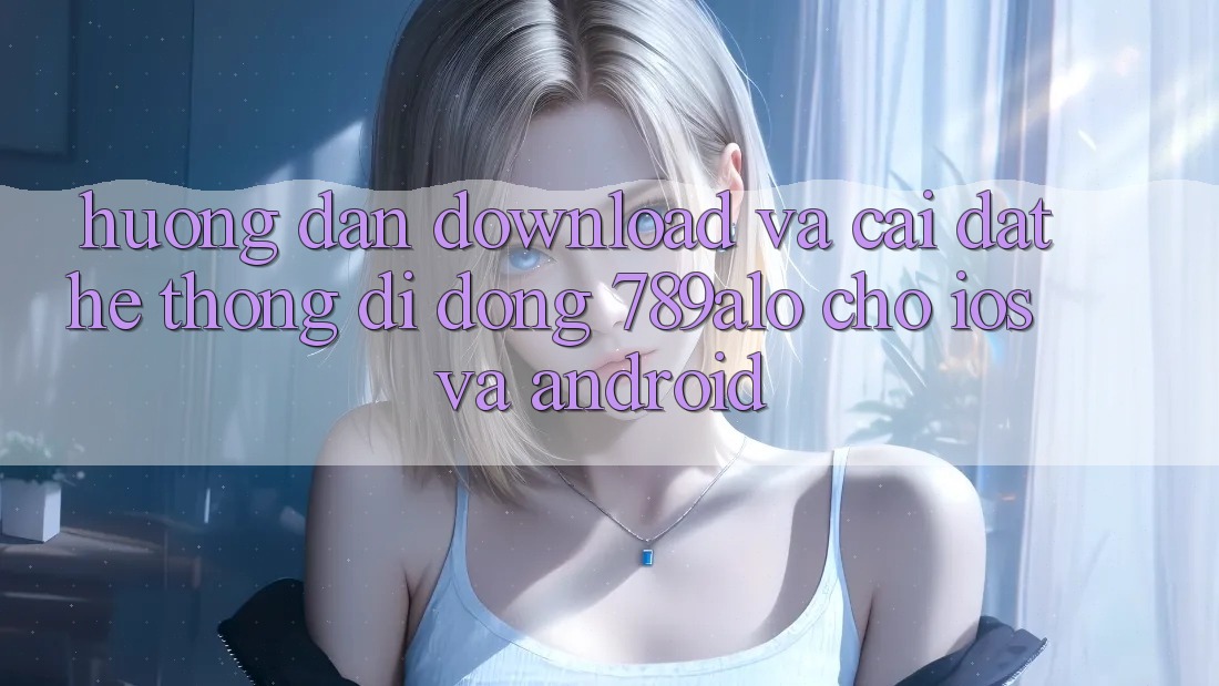 Hướng Dẫn Download Và Cài Đặt Hệ thống di động 789alo Cho iOS Và Android Hướng Dẫn Download Và Cài Đặt Hệ thống di động 789alo Cho iOS Và Android