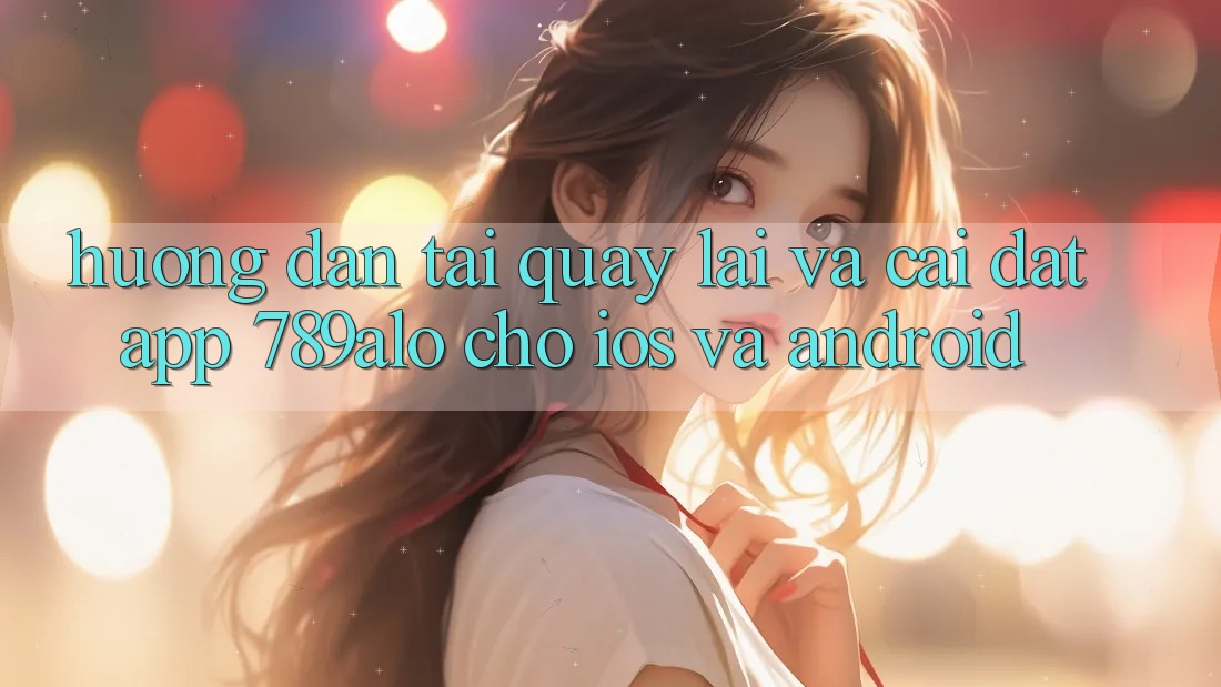 Hướng Dẫn Tải quay lại Và Cài Đặt App 789alo Cho iOS Và Android Hướng Dẫn Tải quay lại Và Cài Đặt App 789alo Cho iOS Và Android
