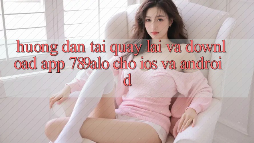 Hướng Dẫn Tải quay lại Và Download App 789alo Cho iOS Và Android Hướng Dẫn Tải quay lại Và Download App 789alo Cho iOS Và Android