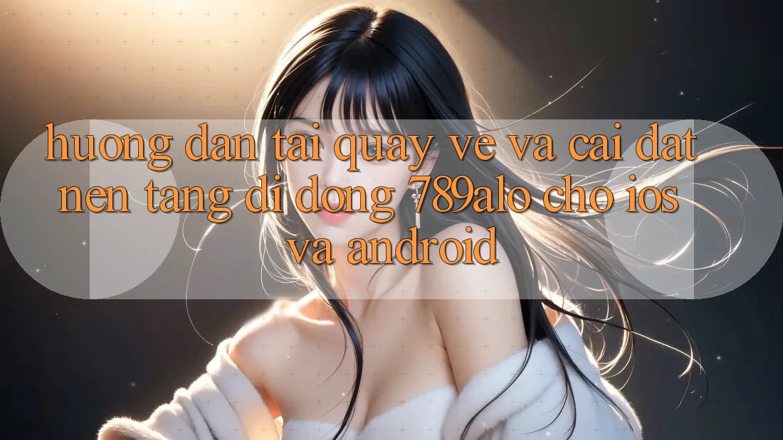 Hướng Dẫn Tải quay về Và Cài Đặt Nền tảng di động 789alo Cho iOS Và Android