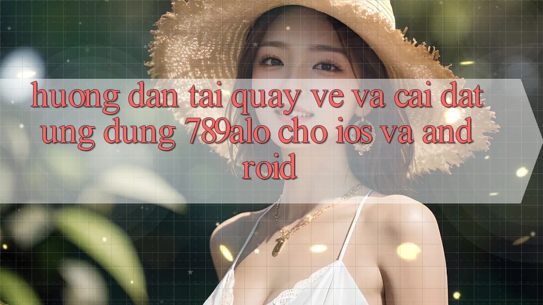 Hướng Dẫn Tải quay về Và Cài Đặt Ứng Dụng 789alo Cho iOS Và Android Hướng Dẫn Tải quay về Và Cài Đặt Ứng Dụng 789alo Cho iOS Và Android