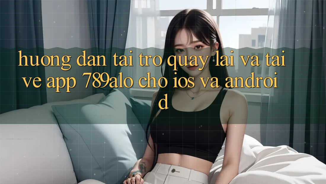 Hướng Dẫn Tải trở quay lại Và Tải về App 789alo Cho iOS Và Android Hướng Dẫn Tải trở quay lại Và Tải về App 789alo Cho iOS Và Android