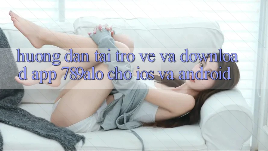 Hướng dẫn Tải trở về Và Download App 789alo Cho iOS Và Android Hướng dẫn Tải trở về Và Download App 789alo Cho iOS Và Android