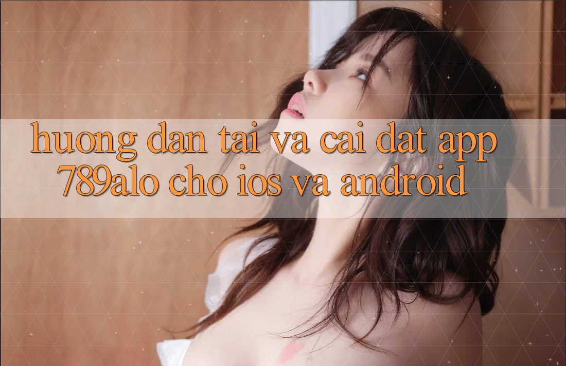 Hướng dẫn Tải Và Cài Đặt App 789alo Cho iOS Và Android Hướng dẫn Tải Và Cài Đặt App 789alo Cho iOS Và Android