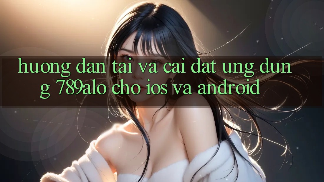 Hướng Dẫn Tải Và Cài Đặt Ứng Dụng 789alo Cho iOS Và Android Hướng Dẫn Tải Và Cài Đặt Ứng Dụng 789alo Cho iOS Và Android