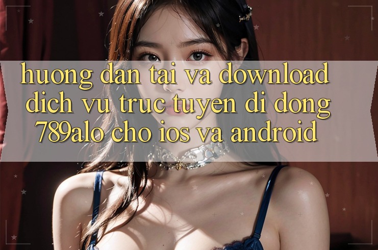 Hướng Dẫn Tải Và Download Dịch vụ trực tuyến di động 789alo Cho iOS Và Android