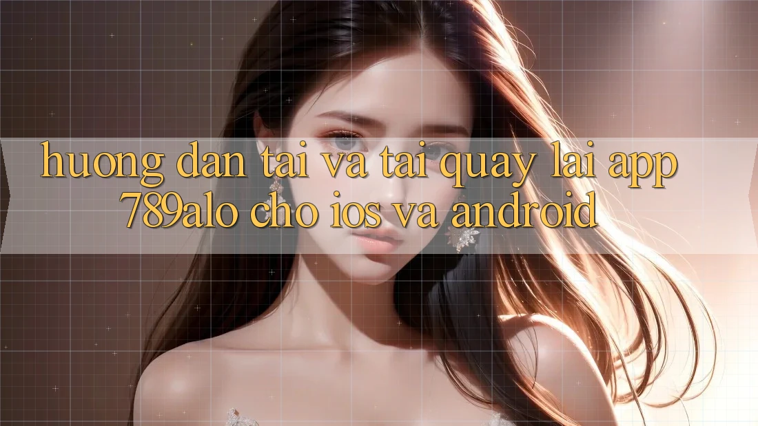 Hướng Dẫn Tải Và Tải quay lại App 789alo Cho iOS Và Android Hướng Dẫn Tải Và Tải quay lại App 789alo Cho iOS Và Android