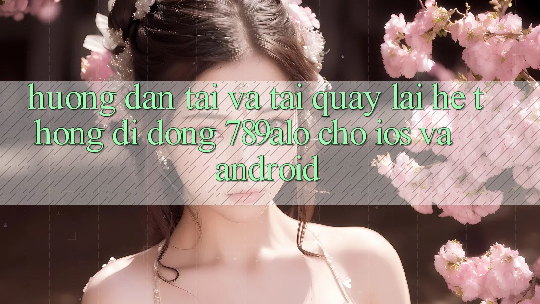 Hướng Dẫn Tải Và Tải quay lại Hệ thống di động 789alo Cho iOS Và Android Hướng Dẫn Tải Và Tải quay lại Hệ thống di động 789alo Cho iOS Và Android