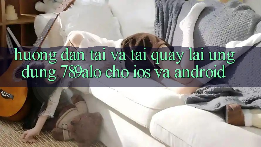 Hướng Dẫn Tải Và Tải quay lại Ứng Dụng 789alo Cho iOS Và Android Hướng Dẫn Tải Và Tải quay lại Ứng Dụng 789alo Cho iOS Và Android