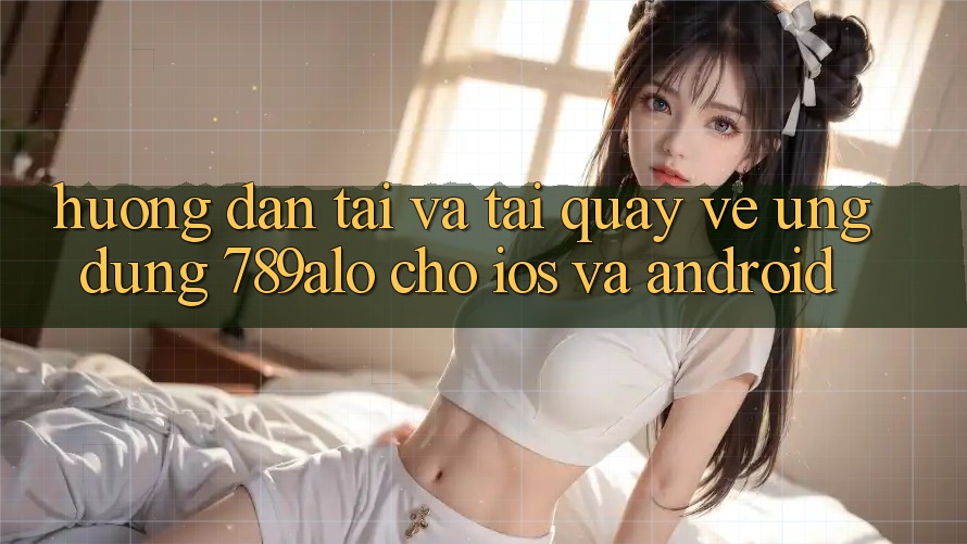 Hướng Dẫn Tải Và Tải quay về Ứng Dụng 789alo Cho iOS Và Android Hướng Dẫn Tải Và Tải quay về Ứng Dụng 789alo Cho iOS Và Android