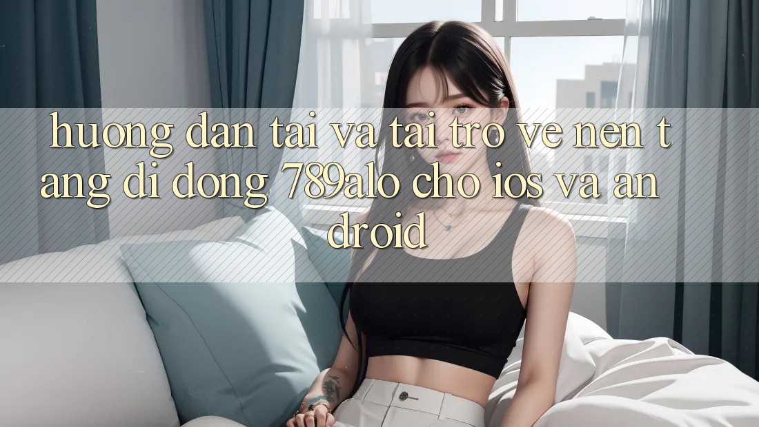 Hướng Dẫn Tải Và Tải trở về Nền tảng di động 789alo Cho iOS Và Android