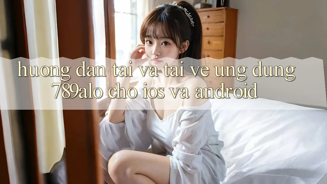Hướng Dẫn Tải Và Tải về Ứng Dụng 789alo Cho iOS Và Android Hướng Dẫn Tải Và Tải về Ứng Dụng 789alo Cho iOS Và Android