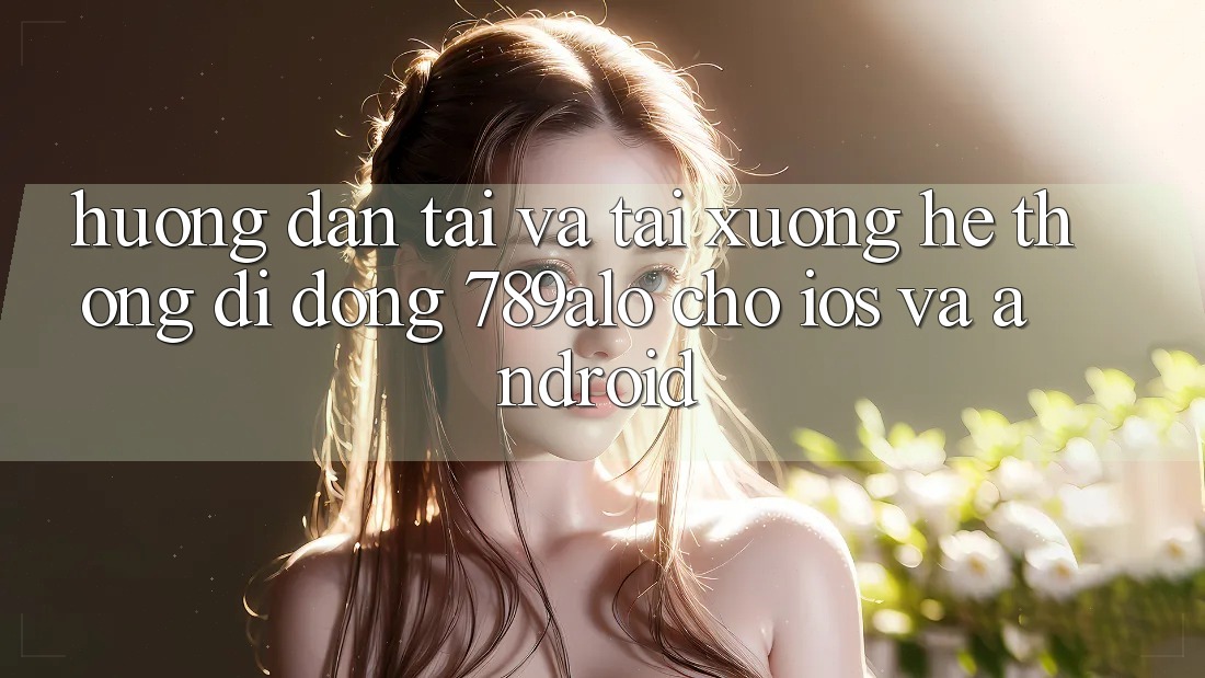 Hướng Dẫn Tải Và Tải xuống Hệ thống di động 789alo Cho iOS Và Android Hướng Dẫn Tải Và Tải xuống Hệ thống di động 789alo Cho iOS Và Android