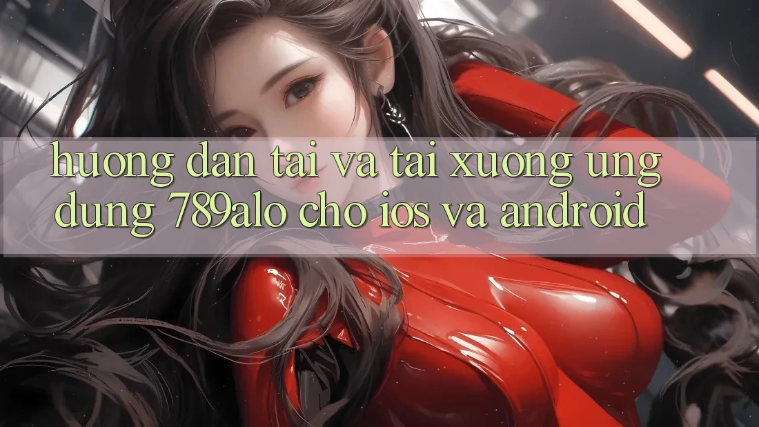 Hướng Dẫn Tải Và Tải xuống Ứng Dụng 789alo Cho iOS Và Android Hướng Dẫn Tải Và Tải xuống Ứng Dụng 789alo Cho iOS Và Android