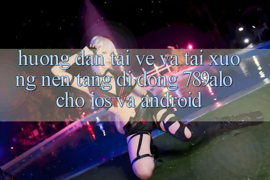 Hướng dẫn Tải về Và Tải xuống Nền tảng di động 789alo Cho iOS Và Android Hướng dẫn Tải về Và Tải xuống Nền tảng di động 789alo Cho iOS Và Android