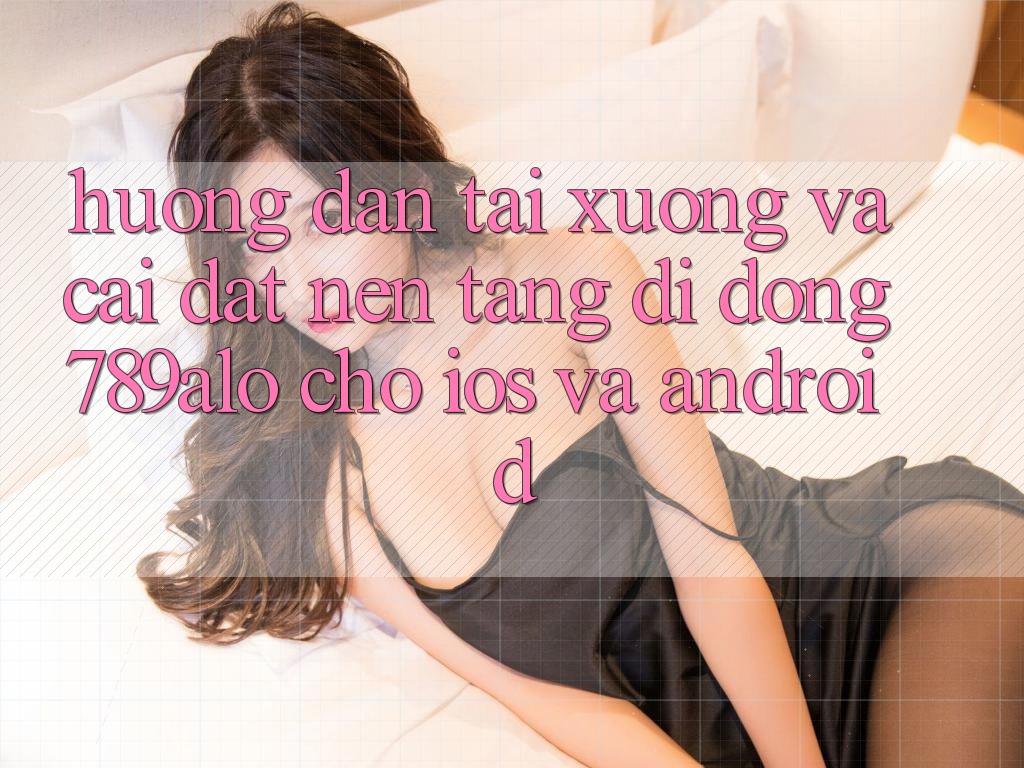 Hướng dẫn Tải xuống Và Cài Đặt Nền tảng di động 789alo Cho iOS Và Android Hướng dẫn Tải xuống Và Cài Đặt Nền tảng di động 789alo Cho iOS Và Android