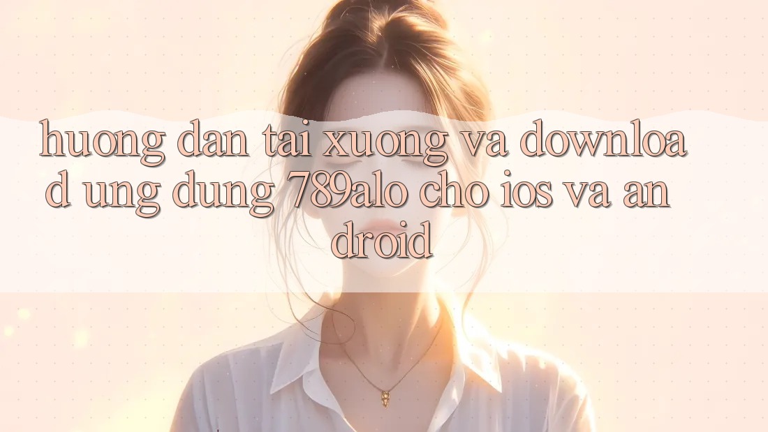 Hướng Dẫn Tải xuống Và Download Ứng Dụng 789alo Cho iOS Và Android Hướng Dẫn Tải xuống Và Download Ứng Dụng 789alo Cho iOS Và Android