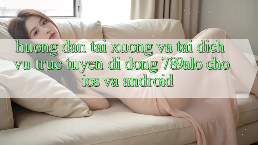 Hướng Dẫn Tải xuống Và Tải Dịch vụ trực tuyến di động 789alo Cho iOS Và Android Hướng Dẫn Tải xuống Và Tải Dịch vụ trực tuyến di động 789alo Cho iOS Và Android