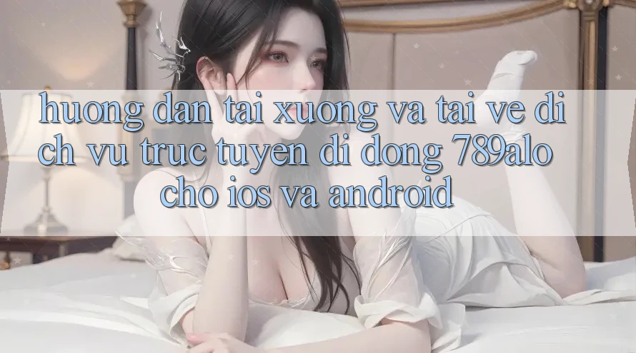 Hướng Dẫn Tải xuống Và Tải về Dịch vụ trực tuyến di động 789alo Cho iOS Và Android Hướng Dẫn Tải xuống Và Tải về Dịch vụ trực tuyến di động 789alo Cho iOS Và Android