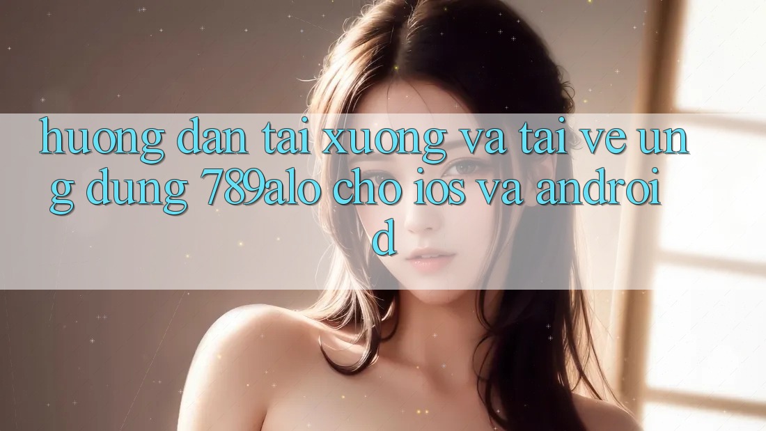 Hướng Dẫn Tải xuống Và Tải về Ứng Dụng 789alo Cho iOS Và Android Hướng Dẫn Tải xuống Và Tải về Ứng Dụng 789alo Cho iOS Và Android