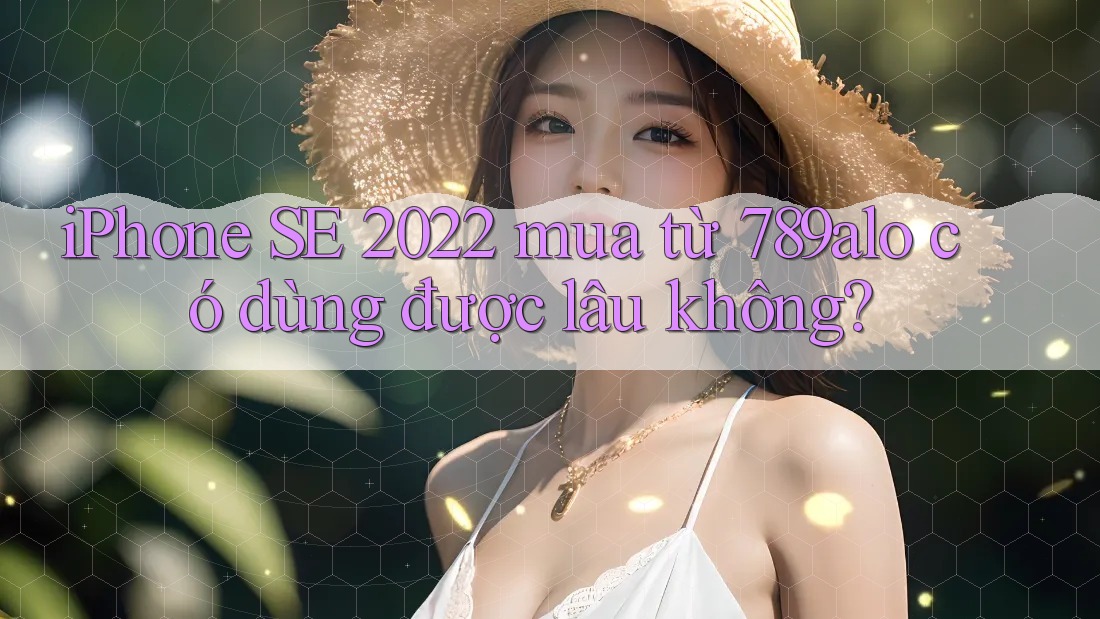 iPhone SE 2022 mua từ 789alo có dùng được lâu không? iPhone SE 2022 mua từ 789alo có dùng được lâu không?
