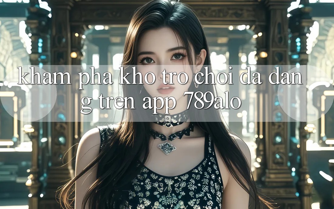 Khám Phá Kho Trò Chơi Đa Dạng Trên App 789alo Khám Phá Kho Trò Chơi Đa Dạng Trên App 789alo