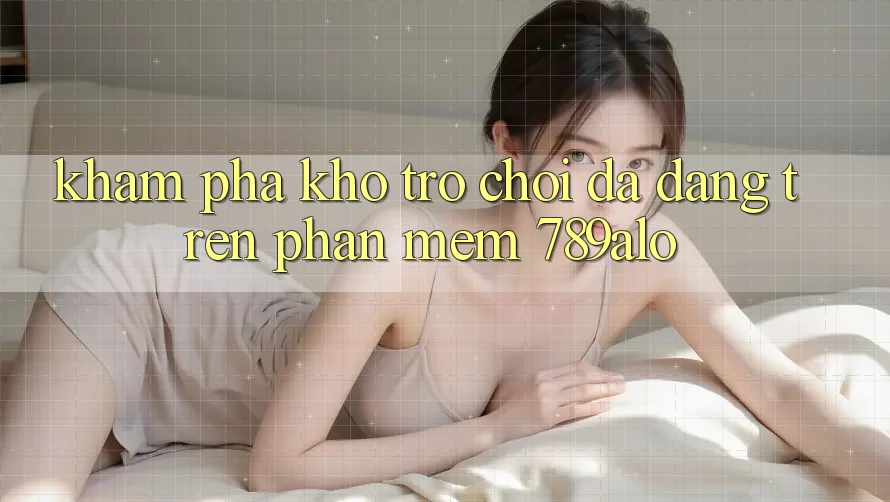 Khám Phá Kho Trò Chơi Đa Dạng Trên Phần mềm 789alo Khám Phá Kho Trò Chơi Đa Dạng Trên Phần mềm 789alo