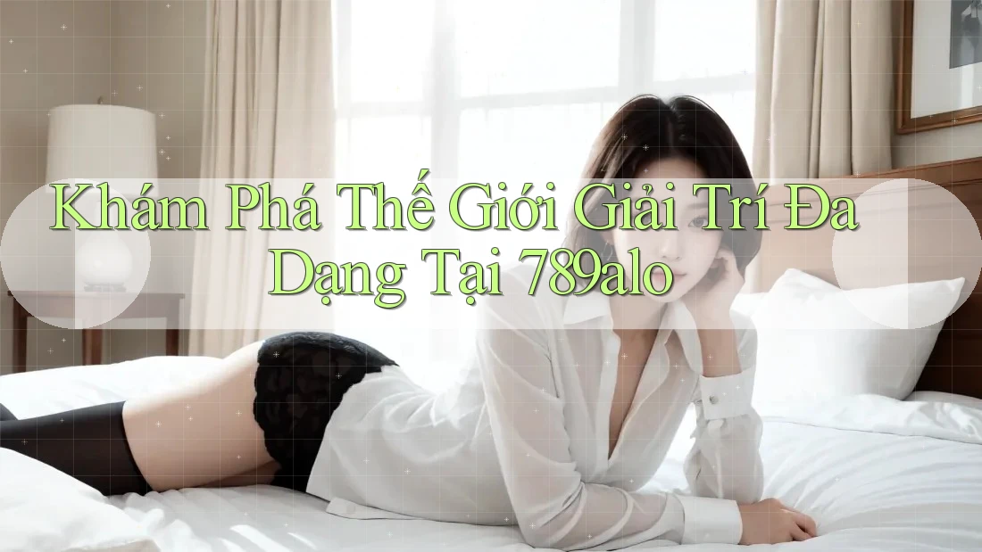Khám Phá Thế Giới Giải Trí Đa Dạng Tại 789alo Khám Phá Thế Giới Giải Trí Đa Dạng Tại 789alo