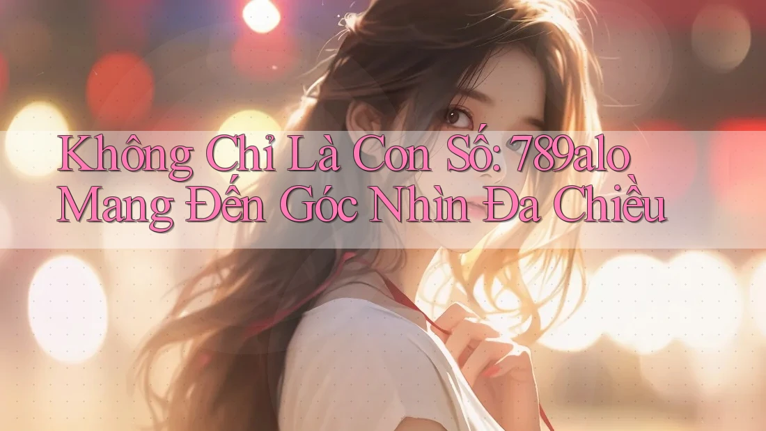 Không Chỉ Là Con Số: 789alo Mang Đến Góc Nhìn Đa Chiều
